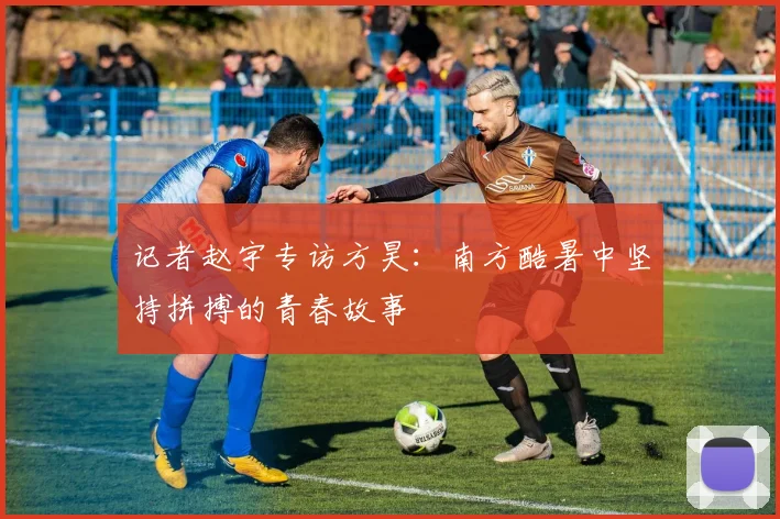 记者赵宇专访方昊：南方酷暑中坚持拼搏的青春故事