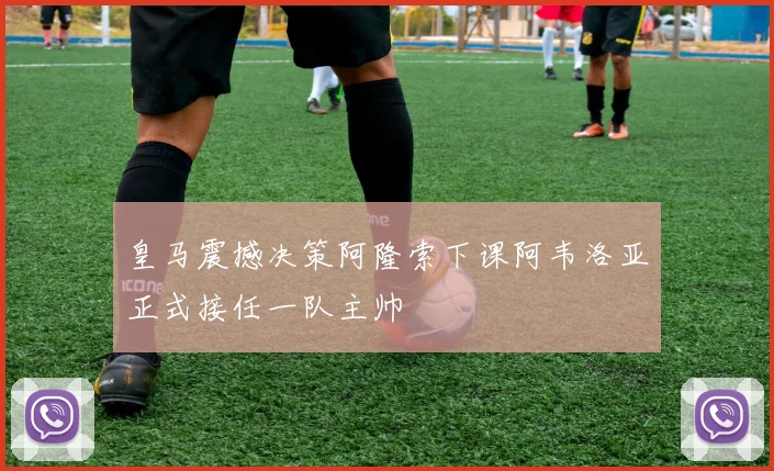 皇马震撼决策阿隆索下课阿韦洛亚正式接任一队主帅