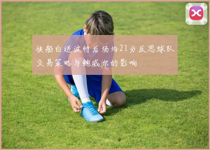 快船白送波特后场均21分反思球队交易策略与鲍威尔的影响