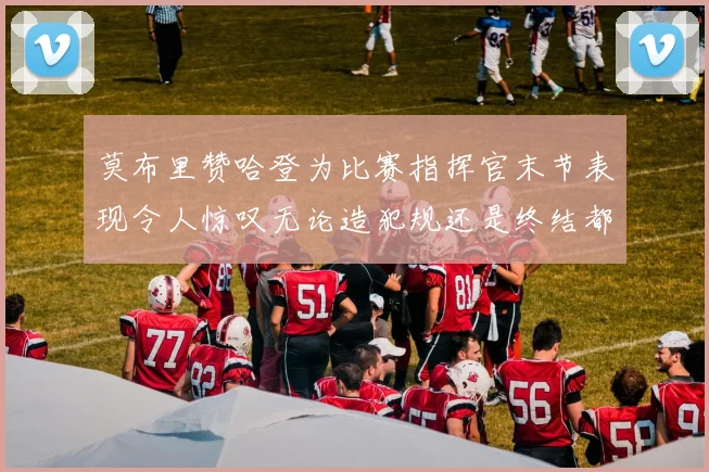 莫布里赞哈登为比赛指挥官末节表现令人惊叹无论造犯规还是终结都游刃有余