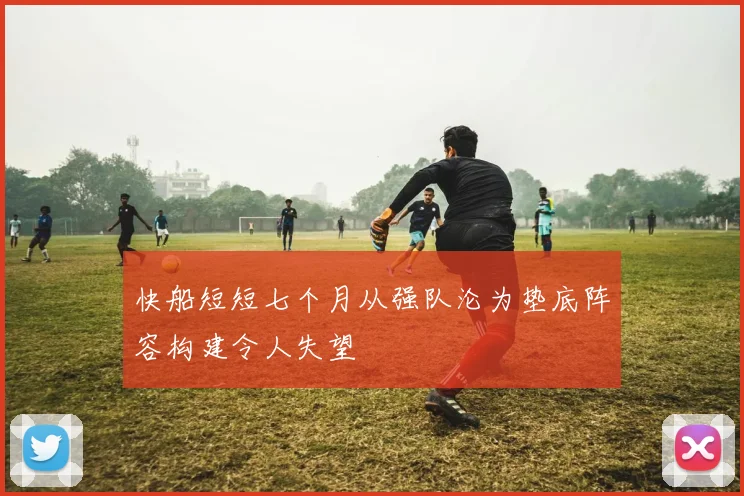快船短短七个月从强队沦为垫底阵容构建令人失望
