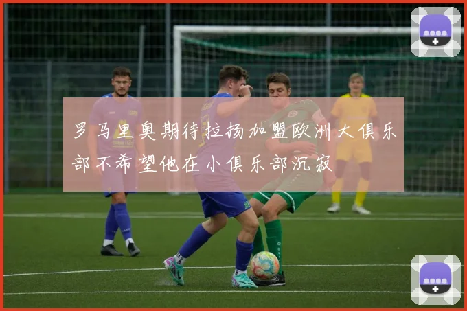 罗马里奥期待拉扬加盟欧洲大俱乐部不希望他在小俱乐部沉寂