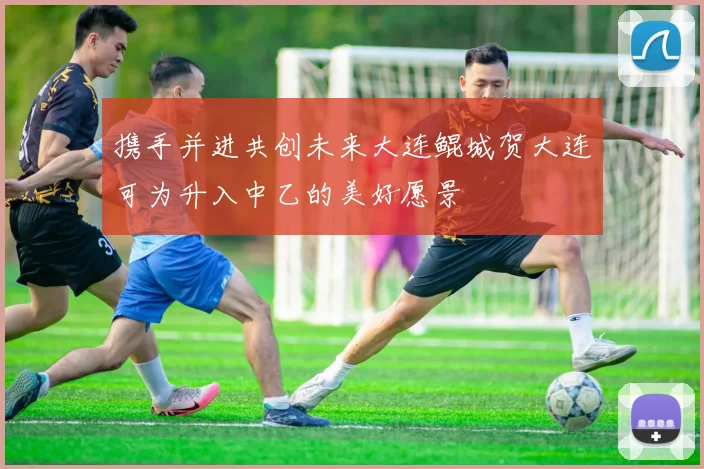 携手并进共创未来大连鲲城贺大连可为升入中乙的美好愿景