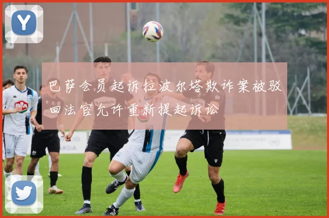 巴萨会员起诉拉波尔塔欺诈案被驳回法官允许重新提起诉讼