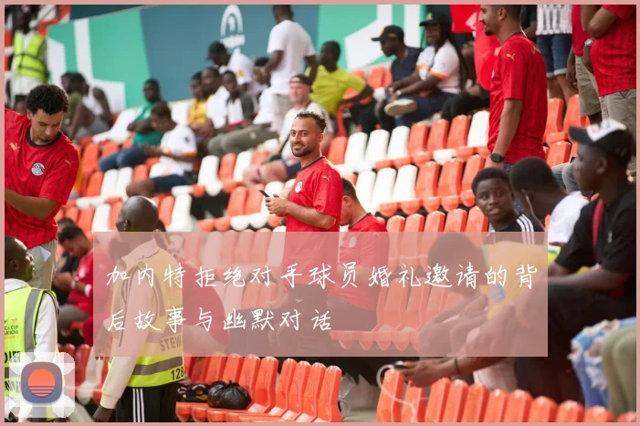 加内特拒绝对手球员婚礼邀请的背后故事与幽默对话