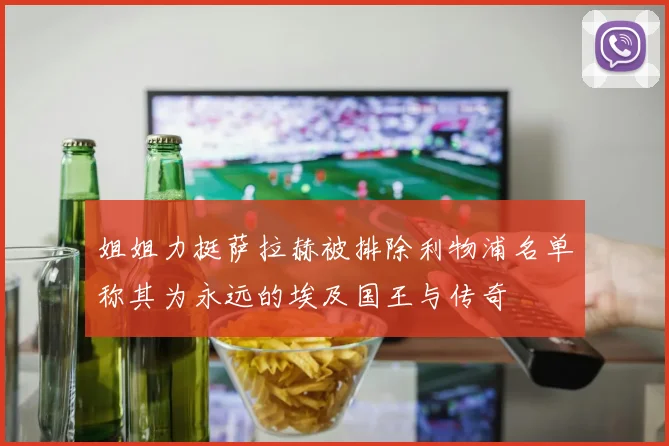 姐姐力挺萨拉赫被排除利物浦名单称其为永远的埃及国王与传奇