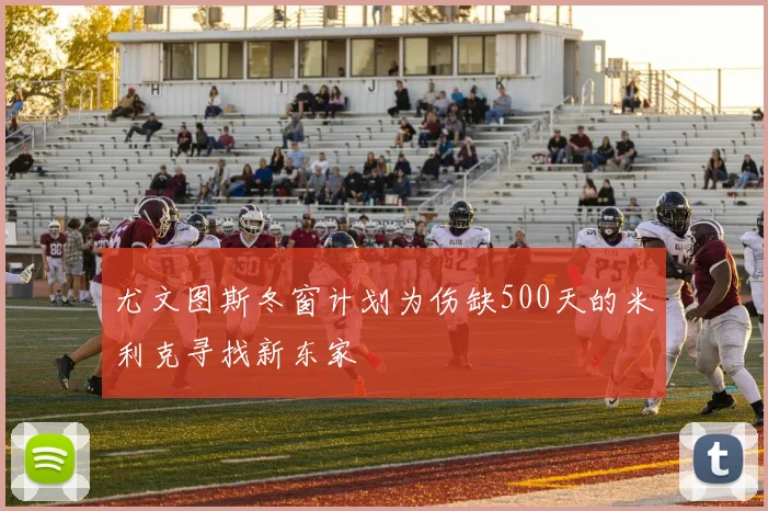 尤文图斯冬窗计划为伤缺500天的米利克寻找新东家