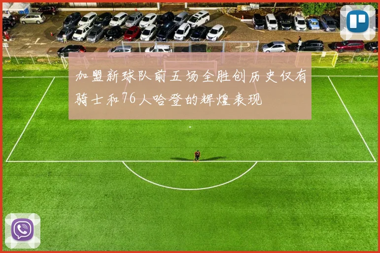 加盟新球队前五场全胜创历史仅有骑士和76人哈登的辉煌表现