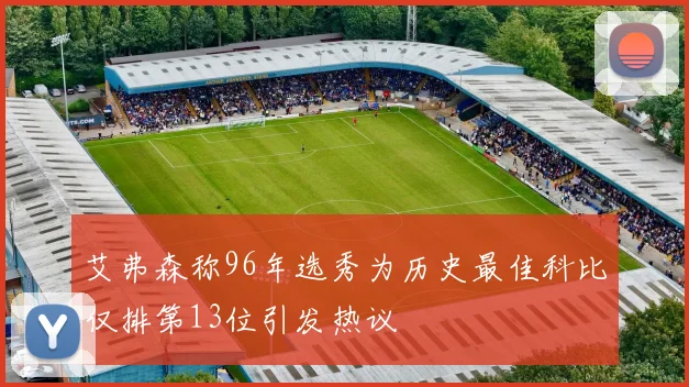 艾弗森称96年选秀为历史最佳科比仅排第13位引发热议