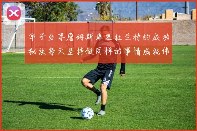 华子分享詹姆斯库里杜兰特的成功秘诀每天坚持做同样的事情成就伟大人生