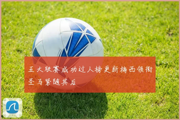 五大联赛成功过人榜更新梅西领衔圣马紧随其后