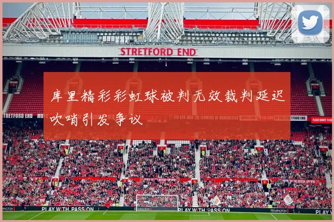 库里精彩彩虹球被判无效裁判延迟吹哨引发争议