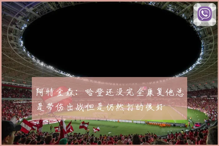 阿特金森：哈登还没完全康复他总是带伤出战但是仍然打的很好