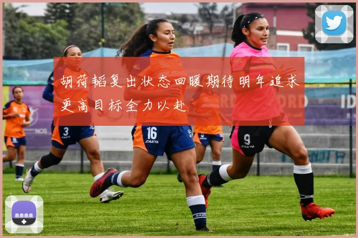 胡荷韬复出状态回暖期待明年追求更高目标全力以赴