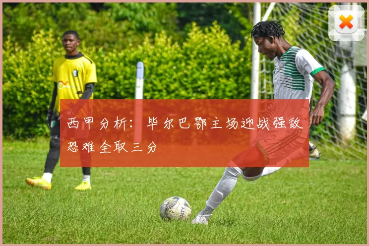 西甲分析：毕尔巴鄂主场迎战强敌恐难全取三分