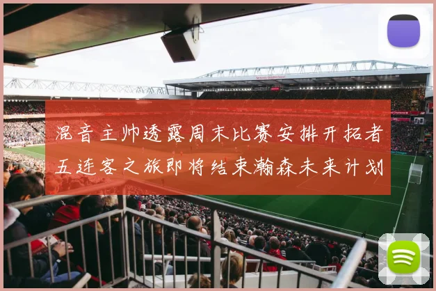混音主帅透露周末比赛安排开拓者五连客之旅即将结束瀚森未来计划待定