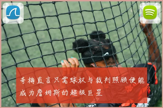 夸梅直言只需球权与裁判照顾便能成为詹姆斯的超级巨星
